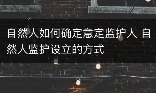 自然人如何确定意定监护人 自然人监护设立的方式