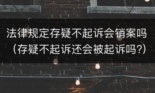 法律规定存疑不起诉会销案吗（存疑不起诉还会被起诉吗?）