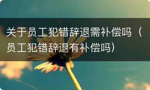 关于员工犯错辞退需补偿吗（员工犯错辞退有补偿吗）
