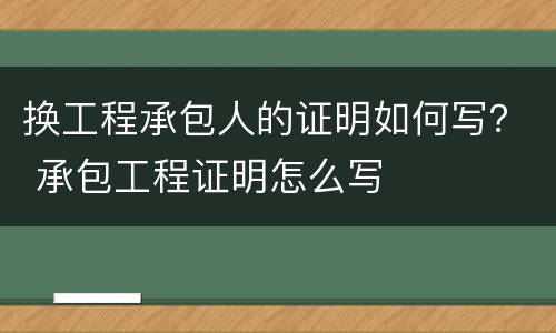 换工程承包人的证明如何写？ 承包工程证明怎么写
