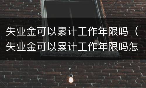 失业金可以累计工作年限吗（失业金可以累计工作年限吗怎么办）