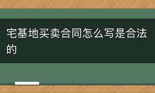 宅基地买卖合同怎么写是合法的