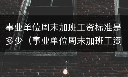 事业单位周末加班工资标准是多少（事业单位周末加班工资标准是多少啊）