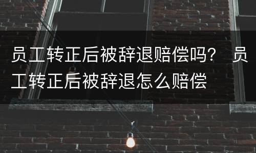 员工转正后被辞退赔偿吗？ 员工转正后被辞退怎么赔偿