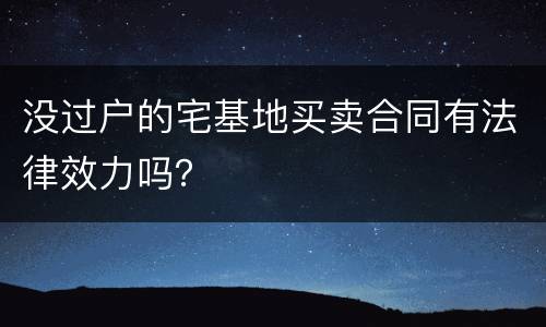 没过户的宅基地买卖合同有法律效力吗？