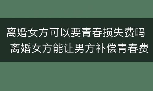 离婚女方可以要青春损失费吗 离婚女方能让男方补偿青春费吗?