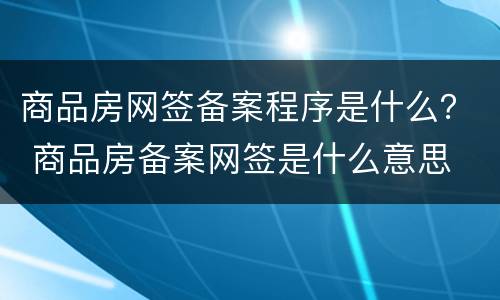 商品房网签备案程序是什么？ 商品房备案网签是什么意思