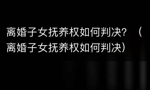离婚子女抚养权如何判决？（离婚子女抚养权如何判决）