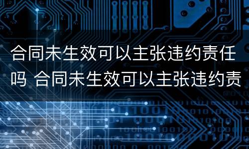 合同未生效可以主张违约责任吗 合同未生效可以主张违约责任吗法律规定