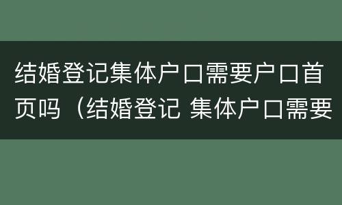 结婚登记集体户口需要户口首页吗（结婚登记 集体户口需要户主页吗）
