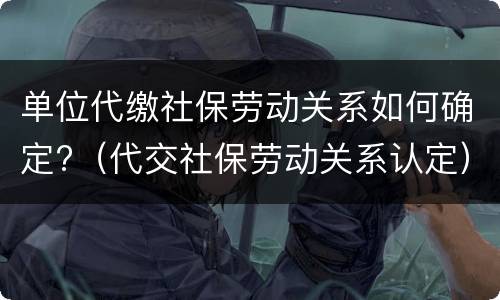 单位代缴社保劳动关系如何确定?（代交社保劳动关系认定）