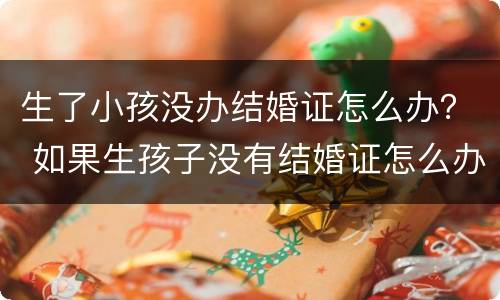 生了小孩没办结婚证怎么办？ 如果生孩子没有结婚证怎么办