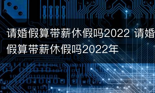 请婚假算带薪休假吗2022 请婚假算带薪休假吗2022年