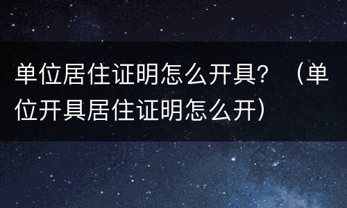 单位居住证明怎么开具？（单位开具居住证明怎么开）