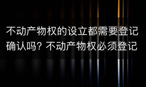 不动产物权的设立都需要登记确认吗? 不动产物权必须登记吗