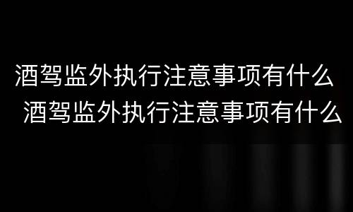 酒驾监外执行注意事项有什么 酒驾监外执行注意事项有什么影响