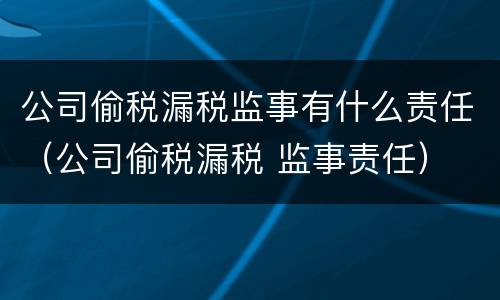 公司偷税漏税监事有什么责任（公司偷税漏税 监事责任）