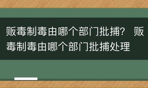 贩毒制毒由哪个部门批捕？ 贩毒制毒由哪个部门批捕处理