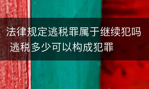 法律规定逃税罪属于继续犯吗 逃税多少可以构成犯罪