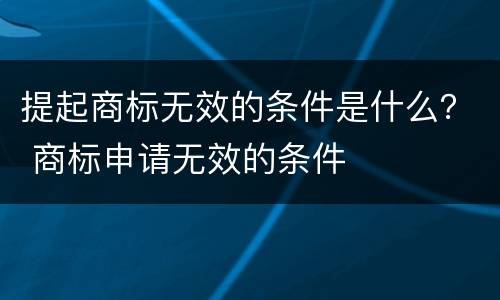 提起商标无效的条件是什么？ 商标申请无效的条件