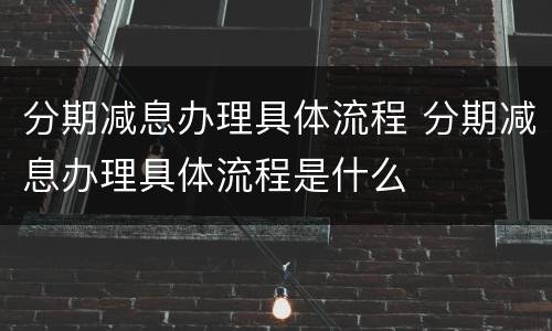 分期减息办理具体流程 分期减息办理具体流程是什么
