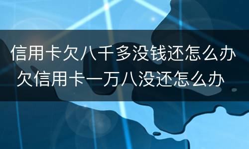信用卡欠八千多没钱还怎么办 欠信用卡一万八没还怎么办