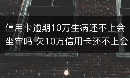 信用卡逾期10万生病还不上会坐牢吗 欠10万信用卡还不上会坐牢吗