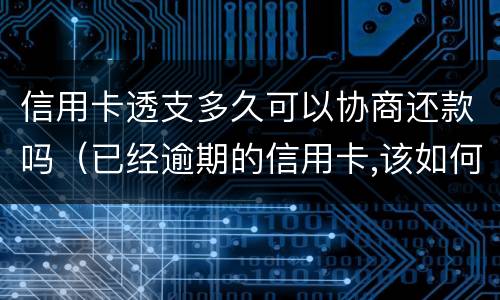 信用卡透支多久可以协商还款吗（已经逾期的信用卡,该如何与银行协商暂缓还款）