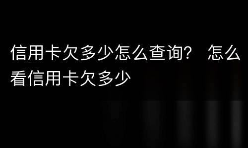 信用卡欠多少怎么查询？ 怎么看信用卡欠多少