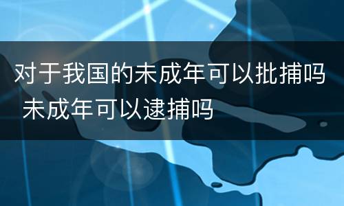 对于我国的未成年可以批捕吗 未成年可以逮捕吗