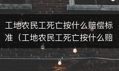 工地农民工死亡按什么赔偿标准（工地农民工死亡按什么赔偿标准计算）