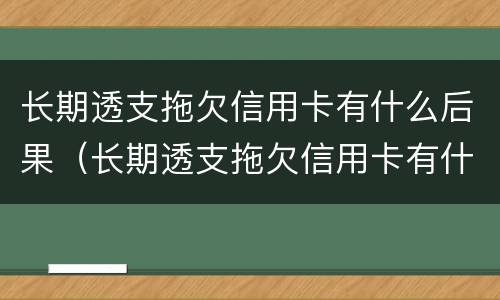 长期透支拖欠信用卡有什么后果（长期透支拖欠信用卡有什么后果吗）