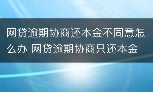 网贷逾期协商还本金不同意怎么办 网贷逾期协商只还本金