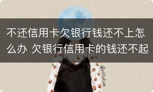 不还信用卡欠银行钱还不上怎么办 欠银行信用卡的钱还不起怎么办
