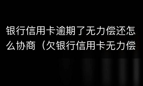 银行信用卡逾期了无力偿还怎么协商（欠银行信用卡无力偿还怎样解决）