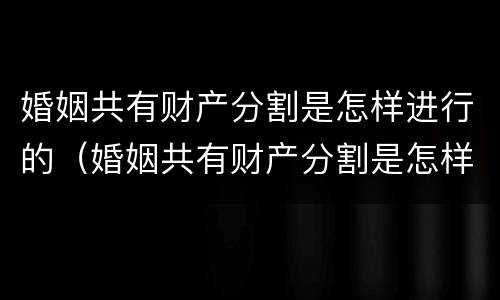 婚姻共有财产分割是怎样进行的（婚姻共有财产分割是怎样进行的法律规定）