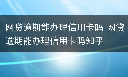 网贷逾期能办理信用卡吗 网贷逾期能办理信用卡吗知乎