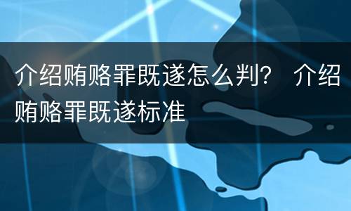 介绍贿赂罪既遂怎么判？ 介绍贿赂罪既遂标准