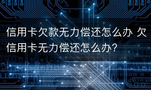 信用卡欠款无力偿还怎么办 欠信用卡无力偿还怎么办?