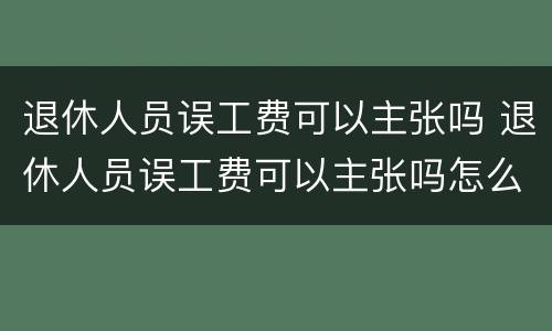 退休人员误工费可以主张吗 退休人员误工费可以主张吗怎么赔偿