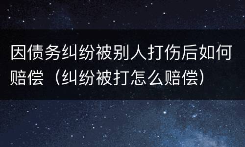 因债务纠纷被别人打伤后如何赔偿（纠纷被打怎么赔偿）