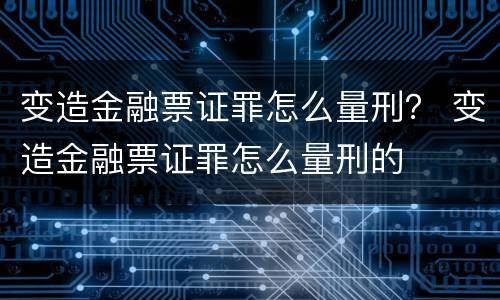 变造金融票证罪怎么量刑？ 变造金融票证罪怎么量刑的