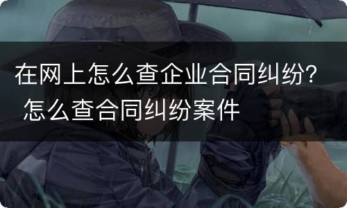 在网上怎么查企业合同纠纷？ 怎么查合同纠纷案件