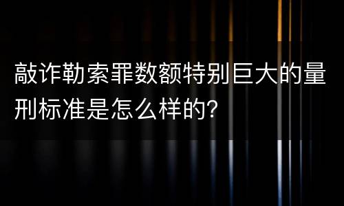 敲诈勒索罪数额特别巨大的量刑标准是怎么样的？