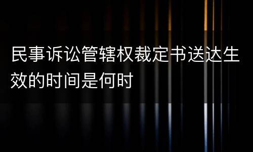 民事诉讼管辖权裁定书送达生效的时间是何时