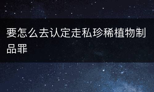 要怎么去认定走私珍稀植物制品罪