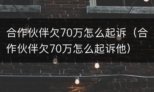 合作伙伴欠70万怎么起诉（合作伙伴欠70万怎么起诉他）