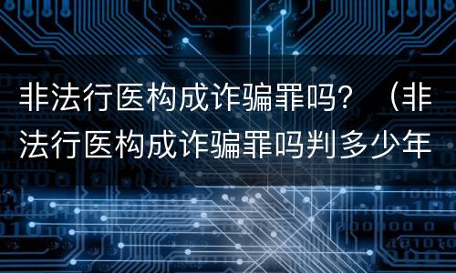 非法行医构成诈骗罪吗？（非法行医构成诈骗罪吗判多少年）