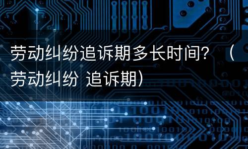 劳动纠纷追诉期多长时间？（劳动纠纷 追诉期）