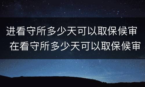 进看守所多少天可以取保候审 在看守所多少天可以取保候审